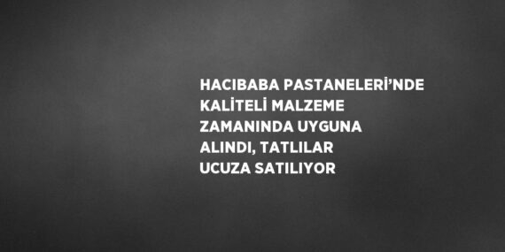 HACIBABA PASTANELERİ’NDE KALİTELİ MALZEME ZAMANINDA UYGUNA ALINDI, TATLILAR UCUZA SATILIYOR