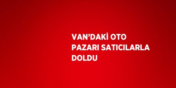 VAN’DAKİ OTO PAZARI SATICILARLA DOLDU