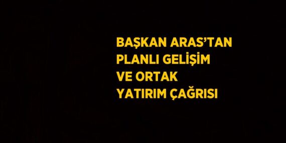 BAŞKAN ARAS’TAN PLANLI GELİŞİM VE ORTAK YATIRIM ÇAĞRISI