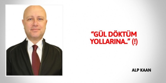 “GÜL DÖKTÜM YOLLARINA..” (!)