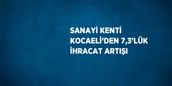 SANAYİ KENTİ KOCAELİ’DEN 7,3’LÜK İHRACAT ARTIŞI