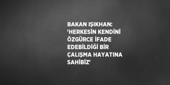 BAKAN IŞIKHAN: ‘HERKESİN KENDİNİ ÖZGÜRCE İFADE EDEBİLDİĞİ BİR ÇALIŞMA HAYATINA SAHİBİZ’