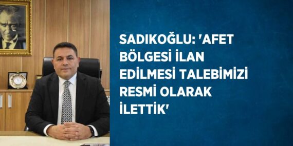 SADIKOĞLU: ‘AFET BÖLGESİ İLAN EDİLMESİ TALEBİMİZİ RESMİ OLARAK İLETTİK’