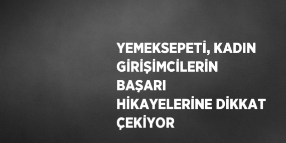 YEMEKSEPETİ, KADIN GİRİŞİMCİLERİN BAŞARI HİKAYELERİNE DİKKAT ÇEKİYOR