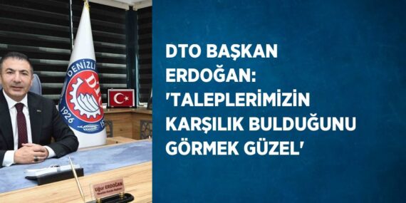 DTO BAŞKAN ERDOĞAN: ‘TALEPLERİMİZİN KARŞILIK BULDUĞUNU GÖRMEK GÜZEL’