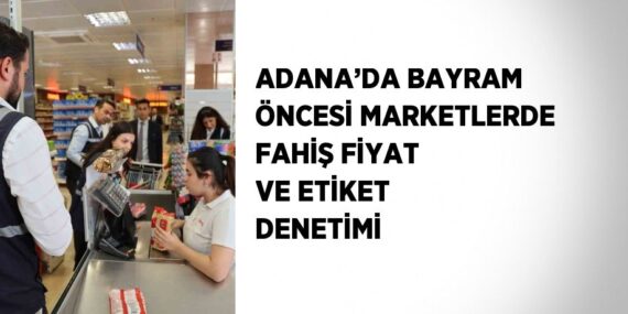 ADANA’DA BAYRAM ÖNCESİ MARKETLERDE FAHİŞ FİYAT VE ETİKET DENETİMİ