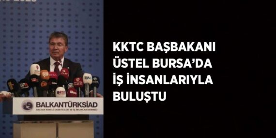 KKTC BAŞBAKANI ÜSTEL BURSA’DA İŞ İNSANLARIYLA BULUŞTU