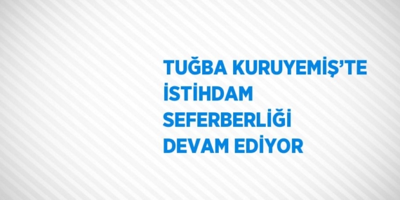 TUĞBA KURUYEMİŞ’TE İSTİHDAM SEFERBERLİĞİ DEVAM EDİYOR
