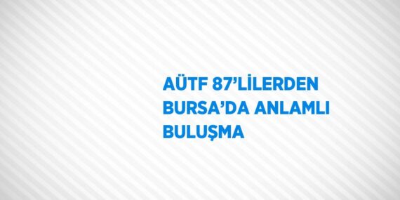 AÜTF 87’LİLERDEN BURSA’DA ANLAMLI BULUŞMA