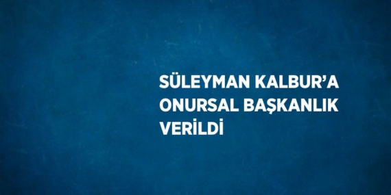 SÜLEYMAN KALBUR’A ONURSAL BAŞKANLIK VERİLDİ