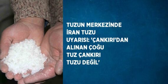 TUZUN MERKEZİNDE İRAN TUZU UYARISI: ‘ÇANKIRI’DAN ALINAN ÇOĞU TUZ ÇANKIRI TUZU DEĞİL’
