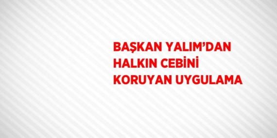 BAŞKAN YALIM’DAN HALKIN CEBİNİ KORUYAN UYGULAMA