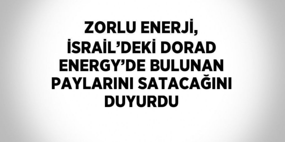 ZORLU ENERJİ, İSRAİL’DEKİ DORAD ENERGY’DE BULUNAN PAYLARINI SATACAĞINI DUYURDU