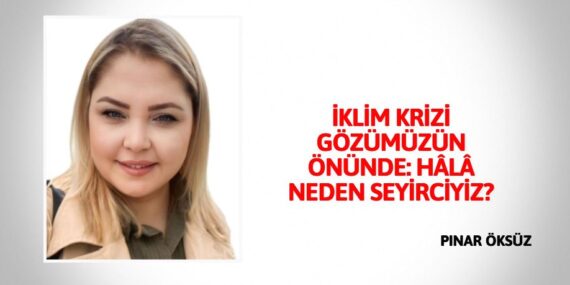 İKLİM KRİZİ GÖZÜMÜZÜN ÖNÜNDE: HÂLÂ NEDEN SEYİRCİYİZ?