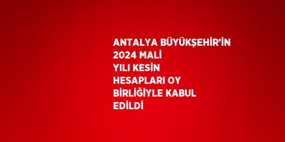 ANTALYA BÜYÜKŞEHİR’İN 2024 MALİ YILI KESİN HESAPLARI OY BİRLİĞİYLE KABUL EDİLDİ