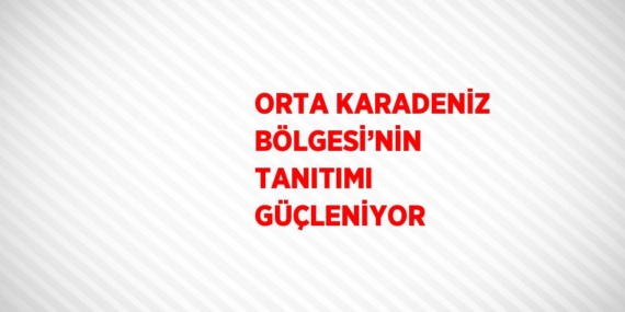 ORTA KARADENİZ BÖLGESİ’NİN TANITIMI GÜÇLENİYOR