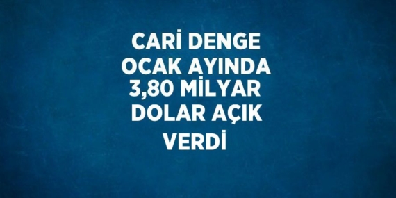CARİ DENGE OCAK AYINDA 3,80 MİLYAR DOLAR AÇIK VERDİ