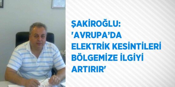 ŞAKİROĞLU: ‘AVRUPA’DA ELEKTRİK KESİNTİLERİ BÖLGEMİZE İLGİYİ ARTIRIR’