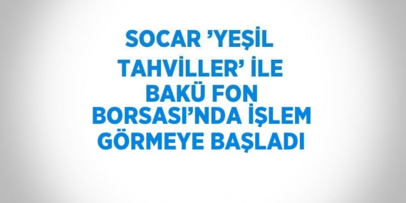 SOCAR ’YEŞİL TAHVİLLER’ İLE BAKÜ FON BORSASI’NDA İŞLEM GÖRMEYE BAŞLADI