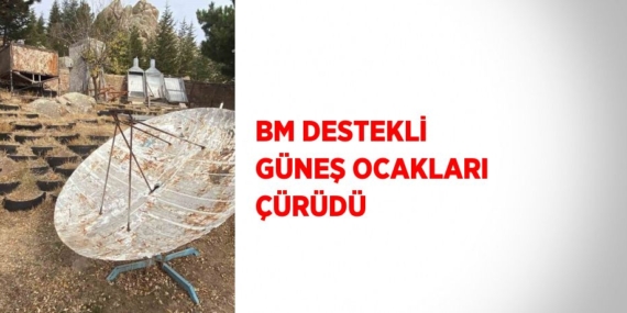 BM DESTEKLİ GÜNEŞ OCAKLARI ÇÜRÜDÜ