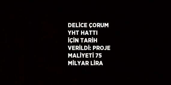DELİCE ÇORUM YHT HATTI İÇİN TARİH VERİLDİ: PROJE MALİYETİ 75 MİLYAR LİRA