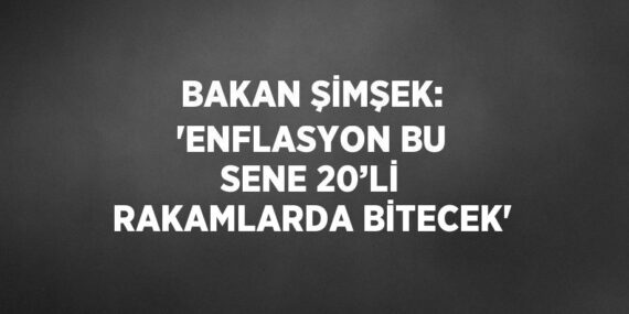 BAKAN ŞİMŞEK: ‘ENFLASYON BU SENE 20’Lİ RAKAMLARDA BİTECEK’