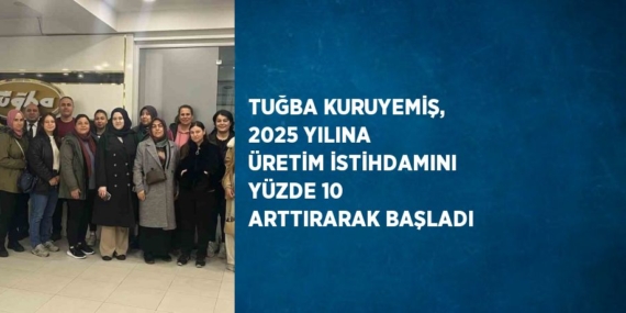 TUĞBA KURUYEMİŞ, 2025 YILINA ÜRETİM İSTİHDAMINI YÜZDE 10 ARTTIRARAK BAŞLADI