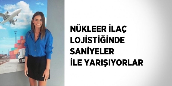 NÜKLEER İLAÇ LOJİSTİĞİNDE SANİYELER İLE YARIŞIYORLAR