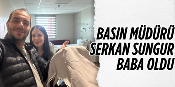 BASIN MÜDÜRÜ  SERKAN SUNGUR BABA OLDU