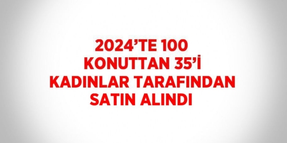 2024’TE 100 KONUTTAN 35’İ KADINLAR TARAFINDAN SATIN ALINDI