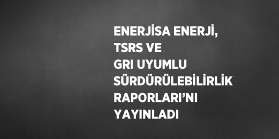 ENERJİSA ENERJİ, TSRS VE GRI UYUMLU SÜRDÜRÜLEBİLİRLİK RAPORLARI’NI YAYINLADI