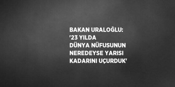 BAKAN URALOĞLU: ’23 YILDA DÜNYA NÜFUSUNUN NEREDEYSE YARISI KADARINI UÇURDUK’