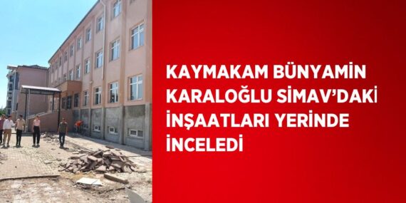 KAYMAKAM BÜNYAMİN KARALOĞLU SİMAV’DAKİ İNŞAATLARI YERİNDE İNCELEDİ