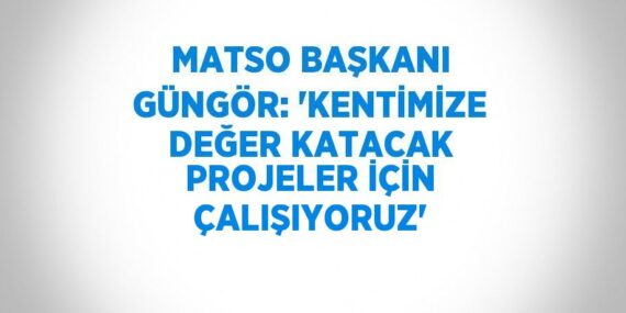 MATSO BAŞKANI GÜNGÖR: ‘KENTİMİZE DEĞER KATACAK PROJELER İÇİN ÇALIŞIYORUZ’