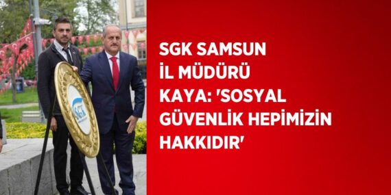 SGK SAMSUN İL MÜDÜRÜ KAYA: ‘SOSYAL GÜVENLİK HEPİMİZİN HAKKIDIR’