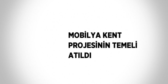 MOBİLYA KENT PROJESİNİN TEMELİ ATILDI