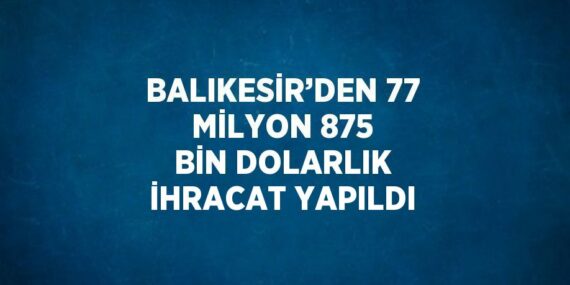 BALIKESİR’DEN 77 MİLYON 875 BİN DOLARLIK İHRACAT YAPILDI