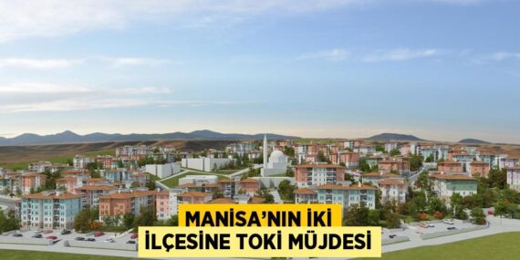MANİSA’NIN İKİ İLÇESİNE TOKİ MÜJDESİ