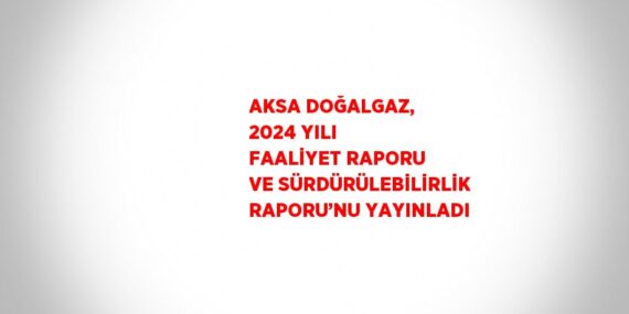 AKSA DOĞALGAZ, 2024 YILI FAALİYET RAPORU VE SÜRDÜRÜLEBİLİRLİK RAPORU’NU YAYINLADI