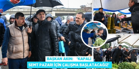 BAŞKAN AKIN:    “KAPALI SEMT PAZARI İÇİN ÇALIŞMA BAŞLATACAĞIZ”