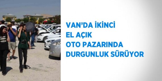 VAN’DA İKİNCİ EL AÇIK OTO PAZARINDA DURGUNLUK SÜRÜYOR
