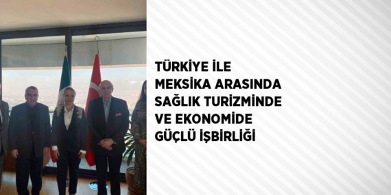 TÜRKİYE İLE MEKSİKA ARASINDA SAĞLIK TURİZMİNDE VE EKONOMİDE GÜÇLÜ İŞBİRLİĞİ