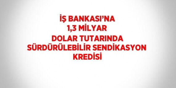 İŞ BANKASI’NA 1,3 MİLYAR DOLAR TUTARINDA SÜRDÜRÜLEBİLİR SENDİKASYON KREDİSİ