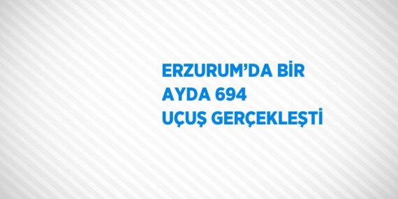 ERZURUM’DA BİR AYDA 694 UÇUŞ GERÇEKLEŞTİ
