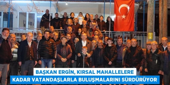 BAŞKAN ERGİN, KIRSAL MAHALLELERE KADAR VATANDAŞLARLA BULUŞMALARINI SÜRDÜRÜYOR