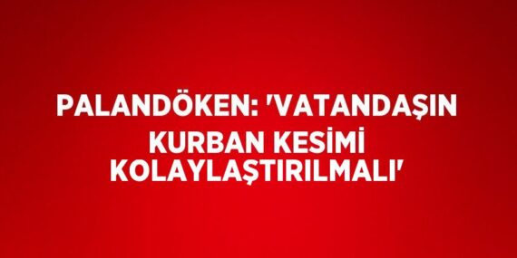 PALANDÖKEN: ‘VATANDAŞIN KURBAN KESİMİ KOLAYLAŞTIRILMALI’