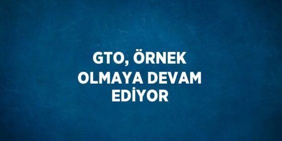 GTO, ÖRNEK OLMAYA DEVAM EDİYOR