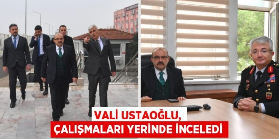 VALİ USTAOĞLU, ÇALIŞMALARI YERİNDE İNCELEDİ
