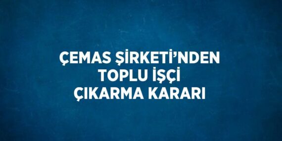 ÇEMAS ŞİRKETİ’NDEN TOPLU İŞÇİ ÇIKARMA KARARI