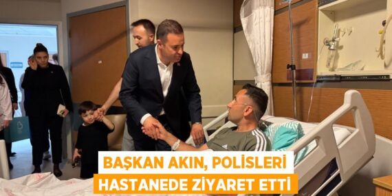 BAŞKAN AKIN, POLİSLERİ HASTANEDE ZİYARET ETTİ